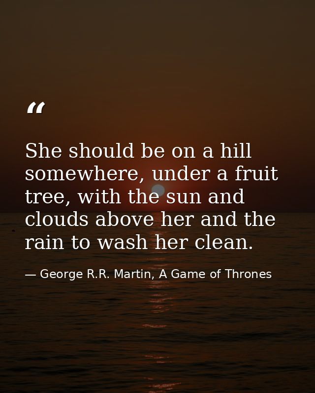 She should be on a hill somewhere, under a fruit tree, with the sun and clouds above her and the rain to wash her clean. — George R.R. Martin, A Game of Thrones