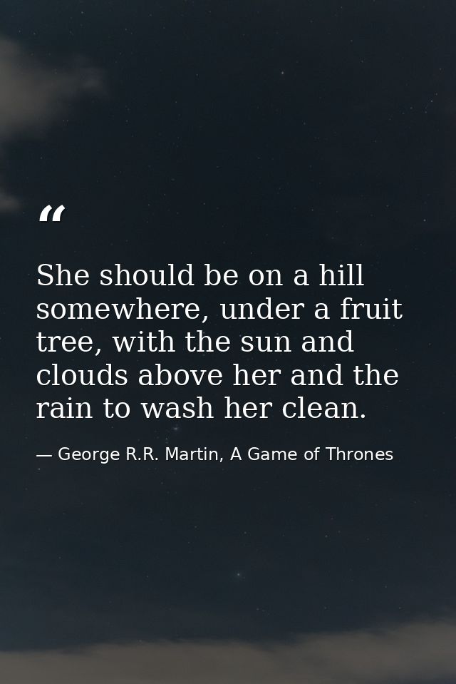 She should be on a hill somewhere, under a fruit tree, with the sun and clouds above her and the rain to wash her clean. — George R.R. Martin, A Game of Thrones