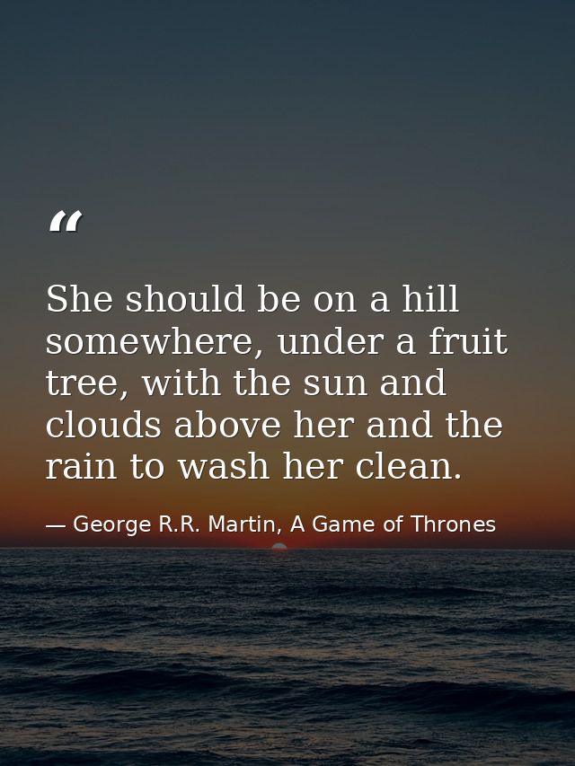 She should be on a hill somewhere, under a fruit tree, with the sun and clouds above her and the rain to wash her clean. — George R.R. Martin, A Game of Thrones