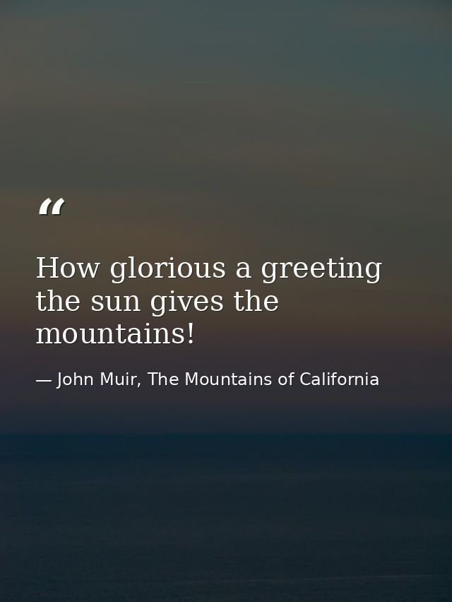How glorious a greeting the sun gives the mountains! — John Muir, The Mountains of California