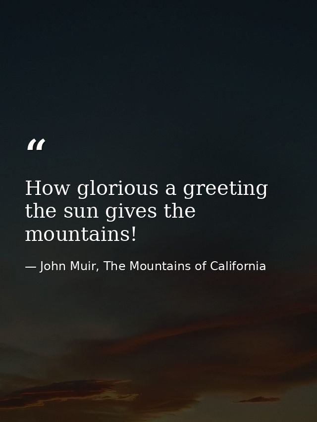 How glorious a greeting the sun gives the mountains! — John Muir, The Mountains of California