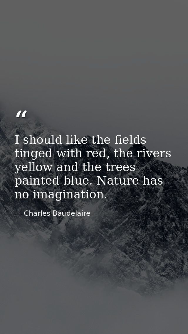 I should like the fields tinged with red, the rivers yellow and the trees painted blue. Nature has no imagination. — Charles Baudelaire