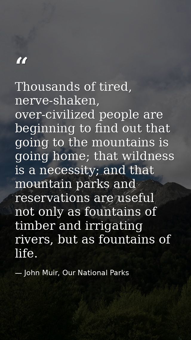 Thousands of tired, nerve-shaken, over-civilized people are beginning to find out that going to the mountains is going h — John Muir, Our National Parks