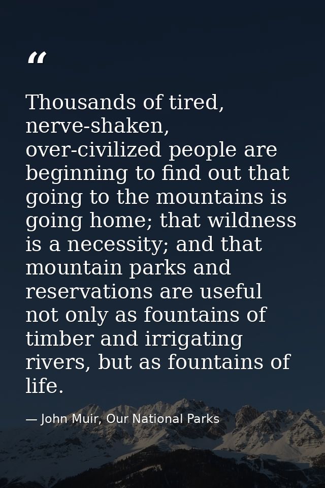 Thousands of tired, nerve-shaken, over-civilized people are beginning to find out that going to the mountains is going h — John Muir, Our National Parks
