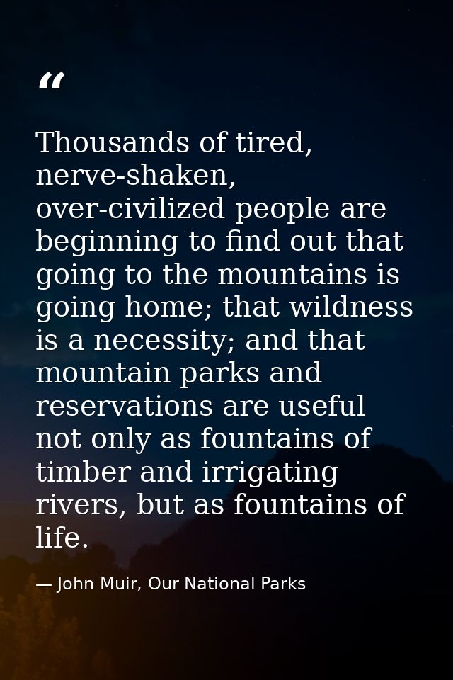 Thousands of tired, nerve-shaken, over-civilized people are beginning to find out that going to the mountains is going h — John Muir, Our National Parks