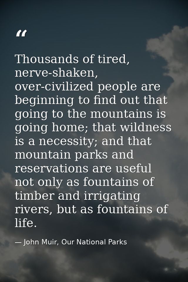 Thousands of tired, nerve-shaken, over-civilized people are beginning to find out that going to the mountains is going h — John Muir, Our National Parks