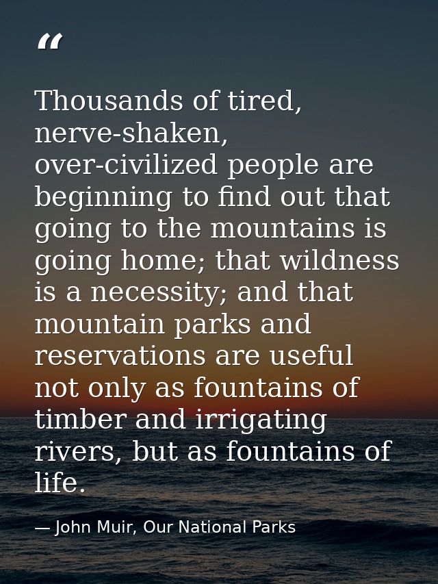 Thousands of tired, nerve-shaken, over-civilized people are beginning to find out that going to the mountains is going h — John Muir, Our National Parks
