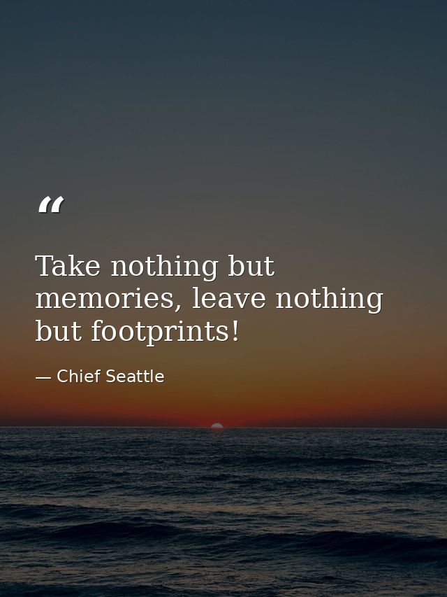 Take nothing but memories, leave nothing but footprints! — Chief Seattle