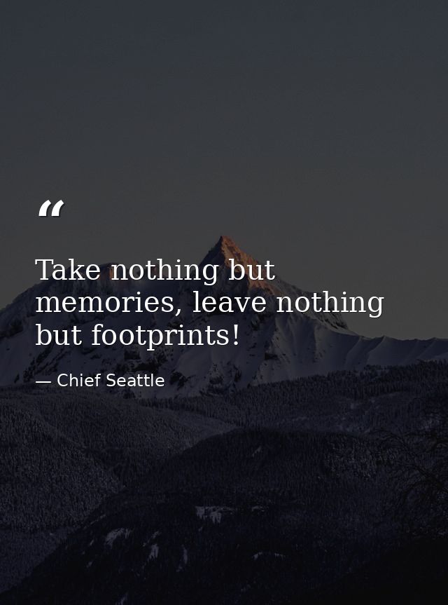 Take nothing but memories, leave nothing but footprints! — Chief Seattle