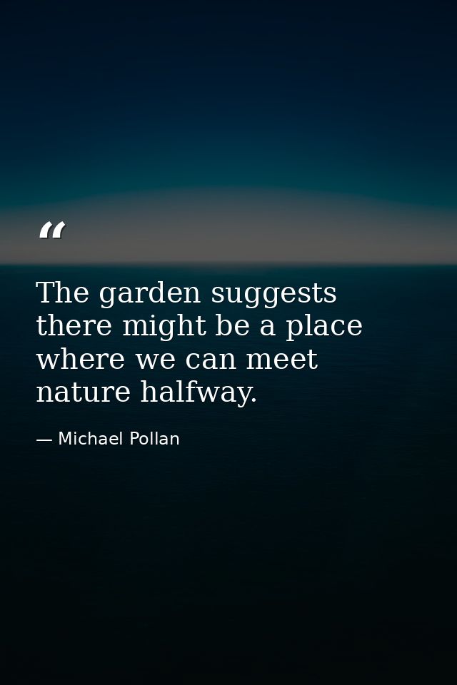 The garden suggests there might be a place where we can meet nature halfway. — Michael Pollan