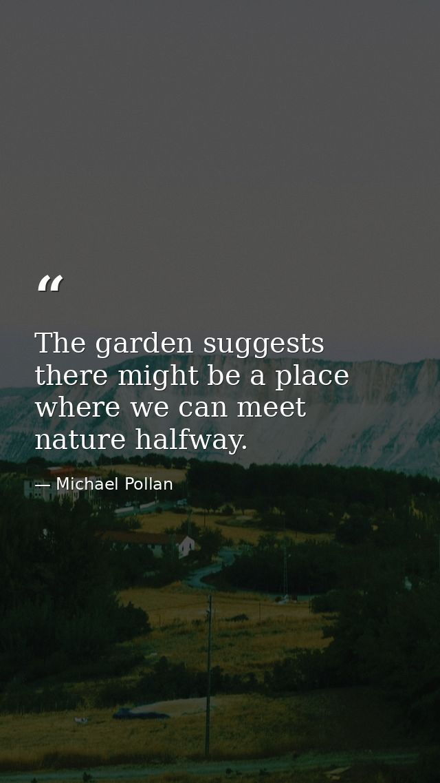 The garden suggests there might be a place where we can meet nature halfway. — Michael Pollan