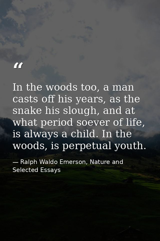 In the woods too, a man casts off his years, as the snake his slough, and at what period soever of life, is always a chi — Ralph Waldo Emerson, Nature and Selected Essays
