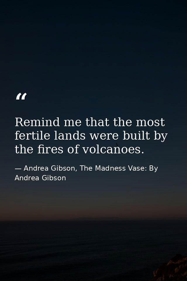 Remind me that the most fertile lands were built by the fires of volcanoes. — Andrea Gibson, The Madness Vase: By Andrea Gibson