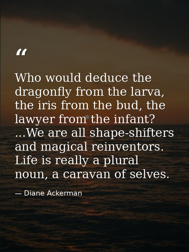 Who would deduce the dragonfly from the larva, the iris from the bud, the lawyer from the infant? ...We are all shape-sh — Diane Ackerman