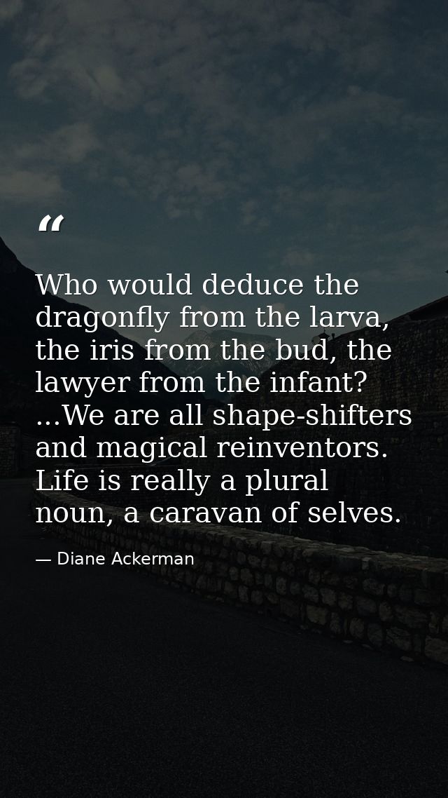 Who would deduce the dragonfly from the larva, the iris from the bud, the lawyer from the infant? ...We are all shape-sh — Diane Ackerman