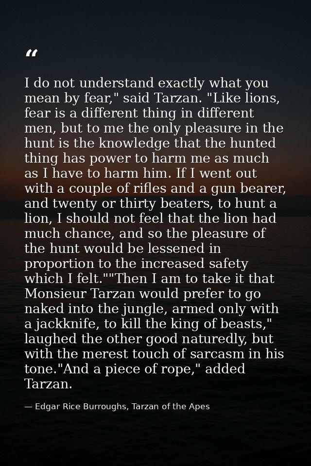 I do not understand exactly what you mean by fear," said Tarzan. "Like lions, fear is a different thing in different men — Edgar Rice Burroughs, Tarzan of the Apes