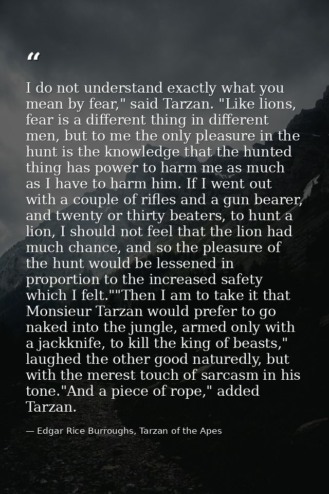 I do not understand exactly what you mean by fear," said Tarzan. "Like lions, fear is a different thing in different men — Edgar Rice Burroughs, Tarzan of the Apes