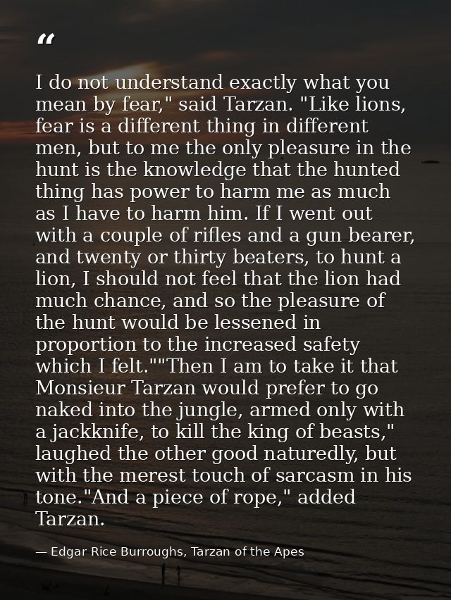 I do not understand exactly what you mean by fear," said Tarzan. "Like lions, fear is a different thing in different men — Edgar Rice Burroughs, Tarzan of the Apes