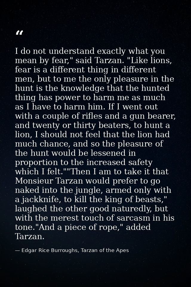 I do not understand exactly what you mean by fear," said Tarzan. "Like lions, fear is a different thing in different men — Edgar Rice Burroughs, Tarzan of the Apes