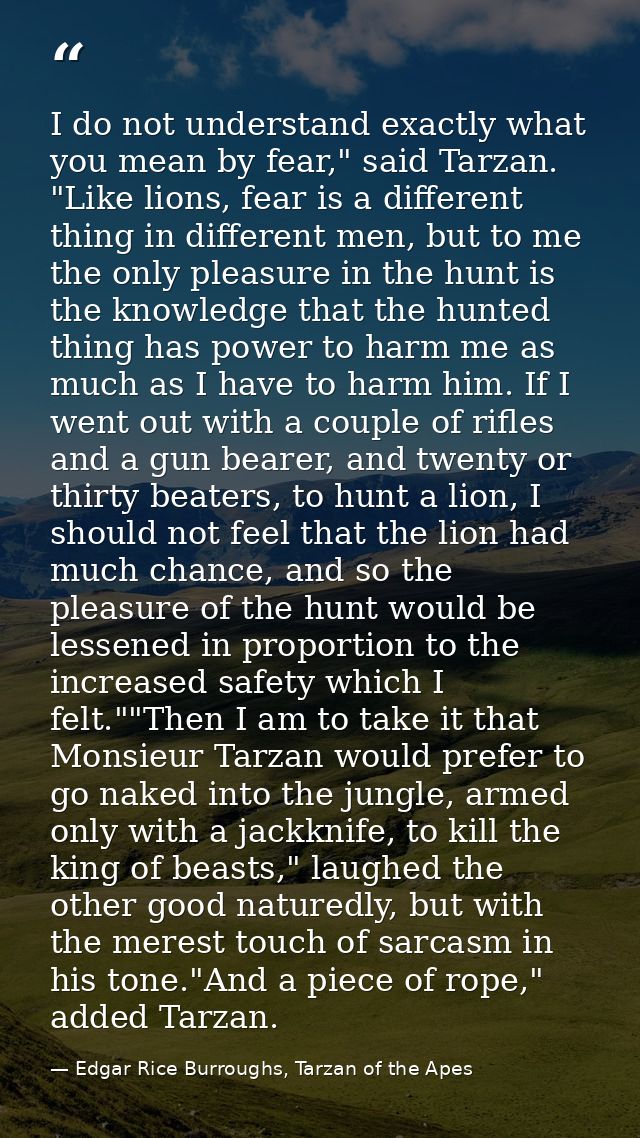 I do not understand exactly what you mean by fear," said Tarzan. "Like lions, fear is a different thing in different men — Edgar Rice Burroughs, Tarzan of the Apes