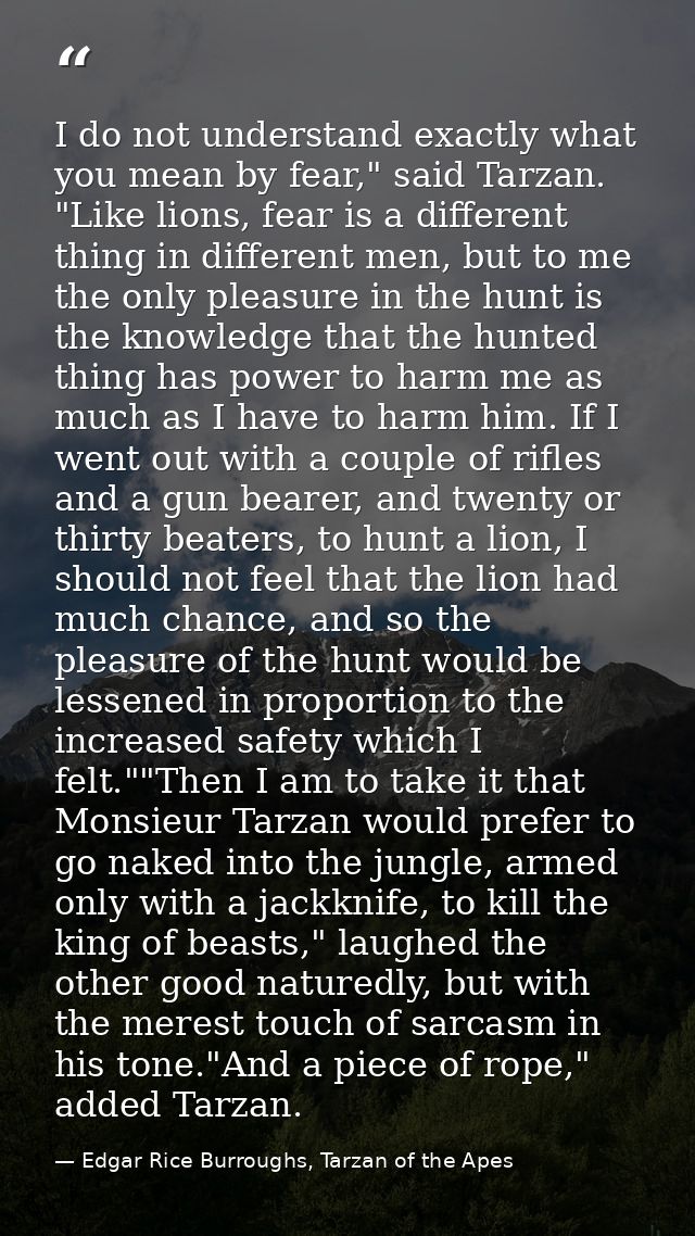 I do not understand exactly what you mean by fear," said Tarzan. "Like lions, fear is a different thing in different men — Edgar Rice Burroughs, Tarzan of the Apes