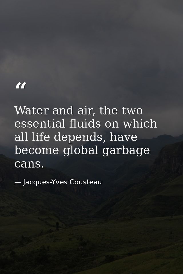 Water and air, the two essential fluids on which all life depends, have become global garbage cans. — Jacques-Yves Cousteau