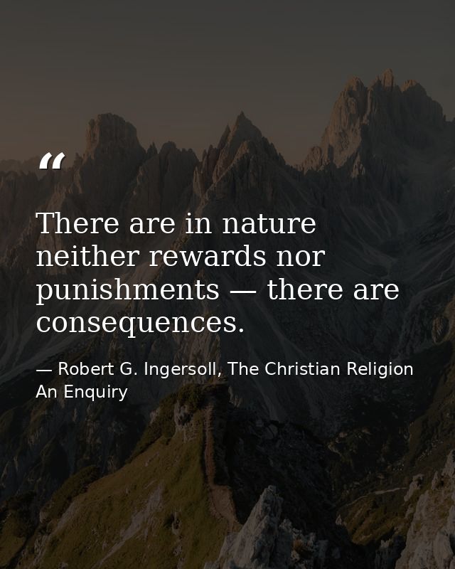 There are in nature neither rewards nor punishments — there are consequences. — Robert G. Ingersoll, The Christian Religion An Enquiry