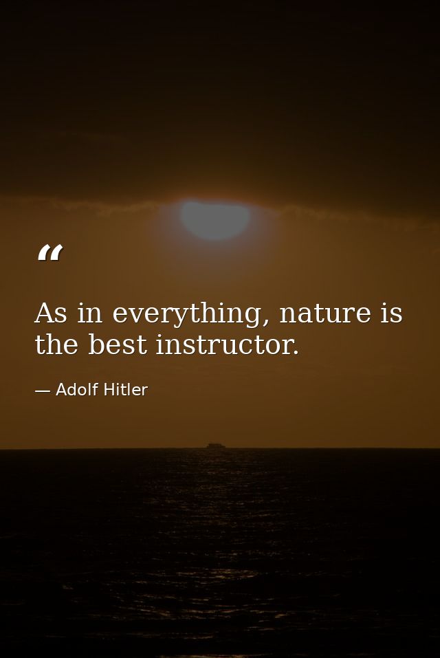 As in everything, nature is the best instructor. — Adolf Hitler