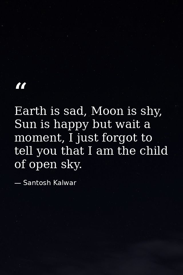 Earth is sad, Moon is shy, Sun is happy but wait a moment, I just forgot to tell you that I am the child of open sky. — Santosh Kalwar
