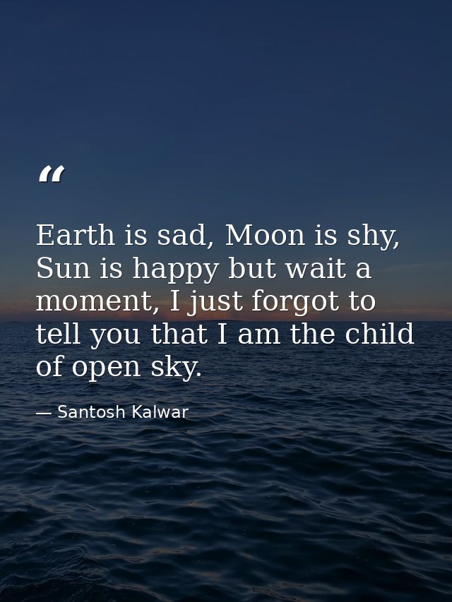 Earth is sad, Moon is shy, Sun is happy but wait a moment, I just forgot to tell you that I am the child of open sky. — Santosh Kalwar