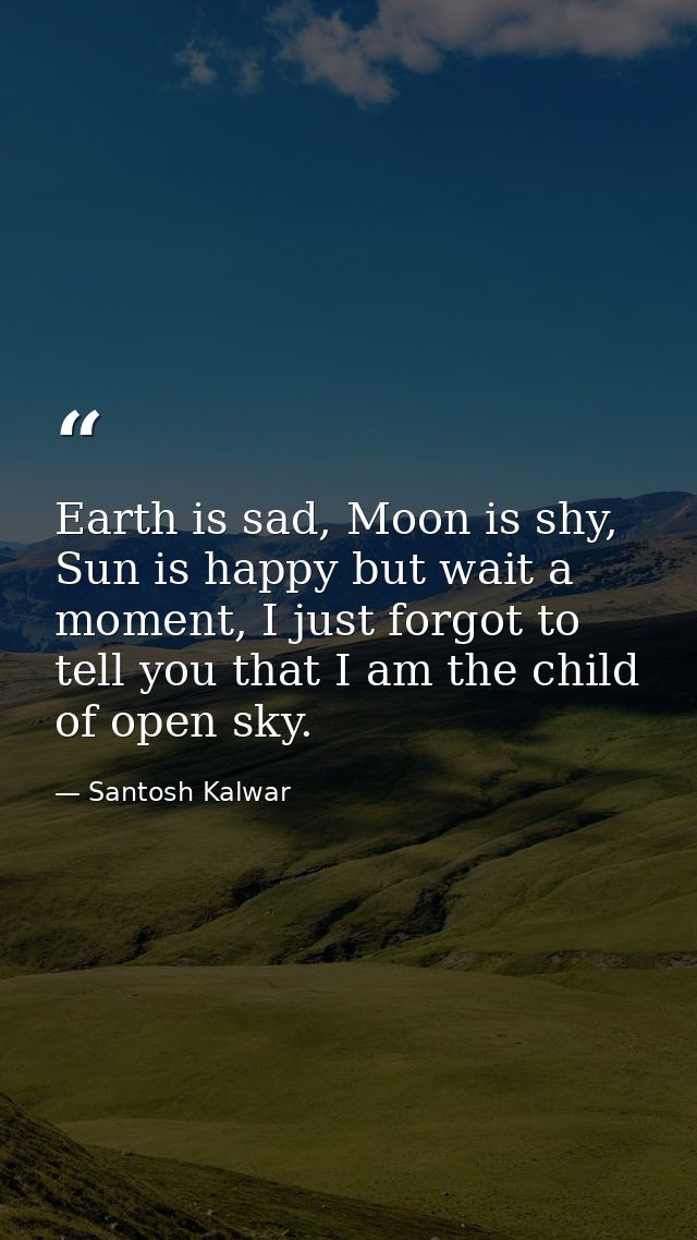 Earth is sad, Moon is shy, Sun is happy but wait a moment, I just forgot to tell you that I am the child of open sky. — Santosh Kalwar