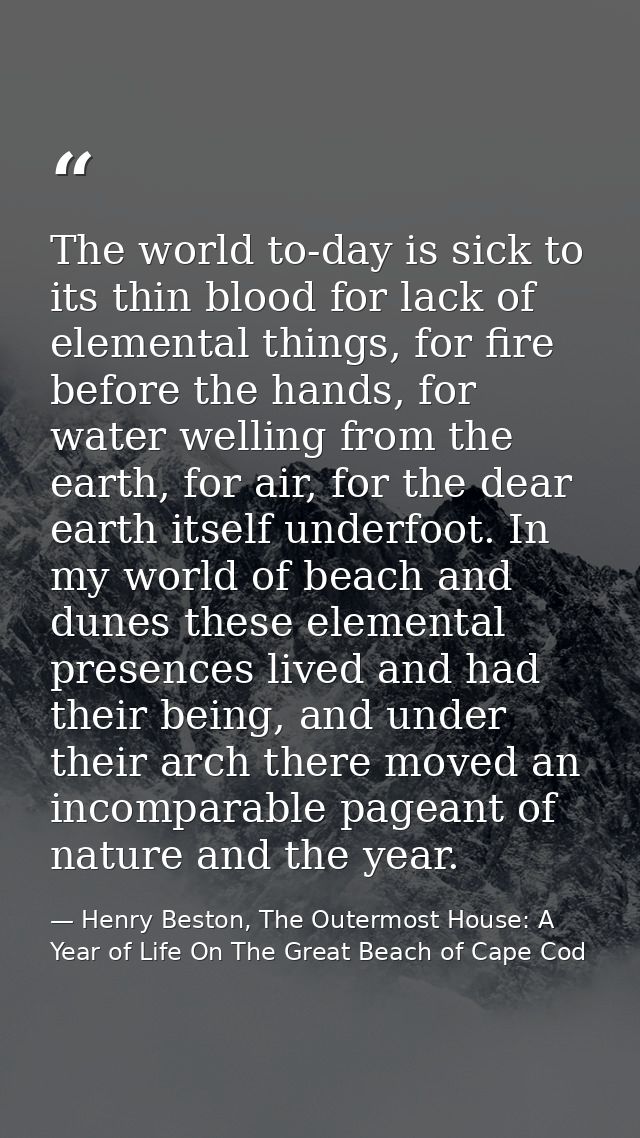 The world to-day is sick to its thin blood for lack of elemental things, for fire before the hands, for water welling fr — Henry Beston, The Outermost House: A Year of Life On The Great Beach of Cape Cod