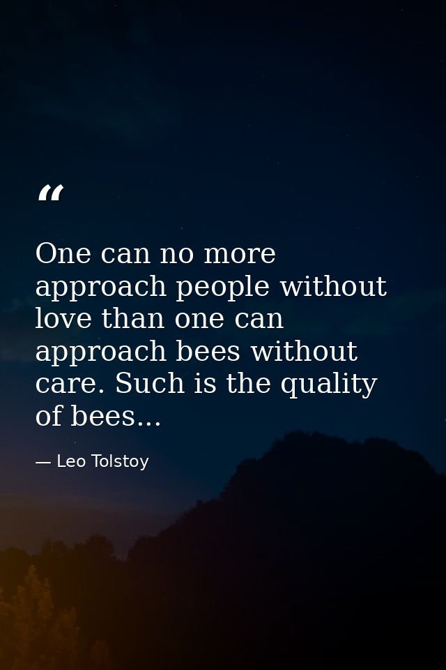 One can no more approach people without love than one can approach bees without care. Such is the quality of bees... — Leo Tolstoy