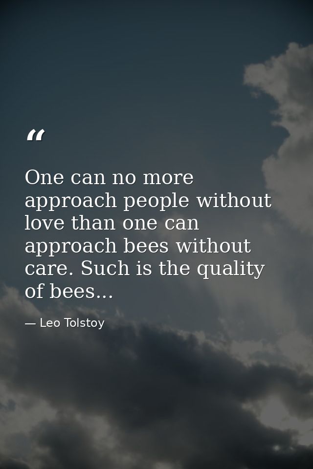 One can no more approach people without love than one can approach bees without care. Such is the quality of bees... — Leo Tolstoy