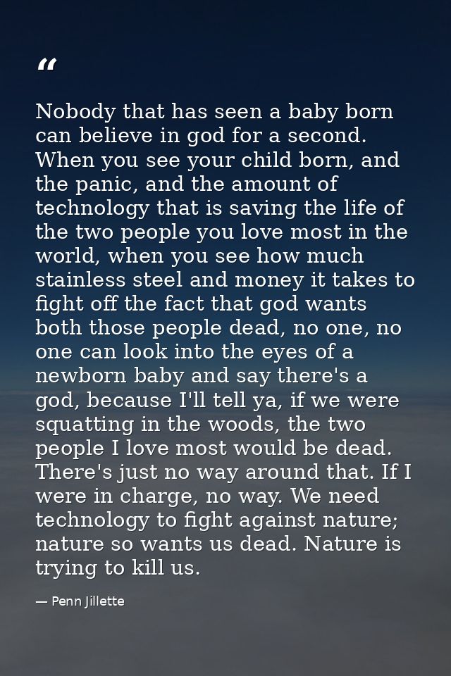 Nobody that has seen a baby born can believe in god for a second. When you see your child born, and the panic, and the a — Penn Jillette