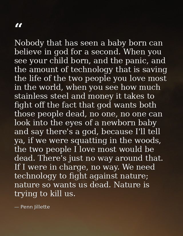 Nobody that has seen a baby born can believe in god for a second. When you see your child born, and the panic, and the a — Penn Jillette