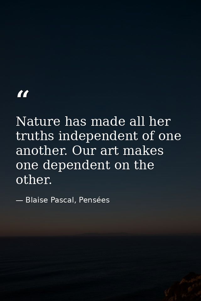 Nature has made all her truths independent of one another. Our art makes one dependent on the other. — Blaise Pascal, Pensées