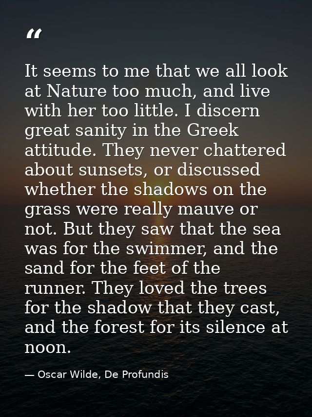 It seems to me that we all look at Nature too much, and live with her too little. I discern great sanity in the Greek at — Oscar Wilde, De Profundis