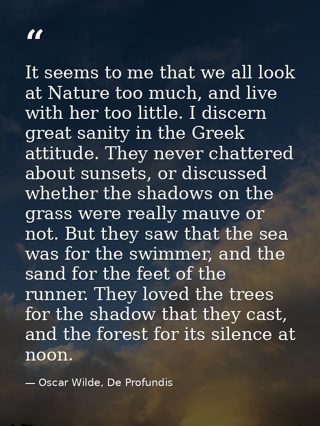 It seems to me that we all look at Nature too much, and live with her too little. I discern great sanity in the Greek at — Oscar Wilde, De Profundis