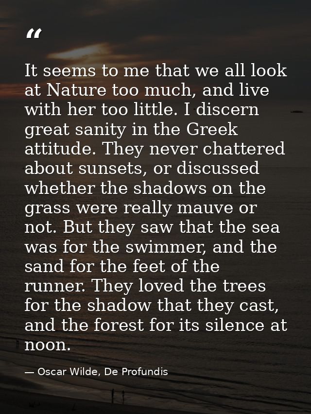 It seems to me that we all look at Nature too much, and live with her too little. I discern great sanity in the Greek at — Oscar Wilde, De Profundis