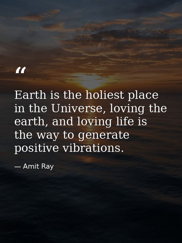 Earth is the holiest place in the Universe, loving the earth, and loving life is the way to generate positive vibrations — Amit Ray
