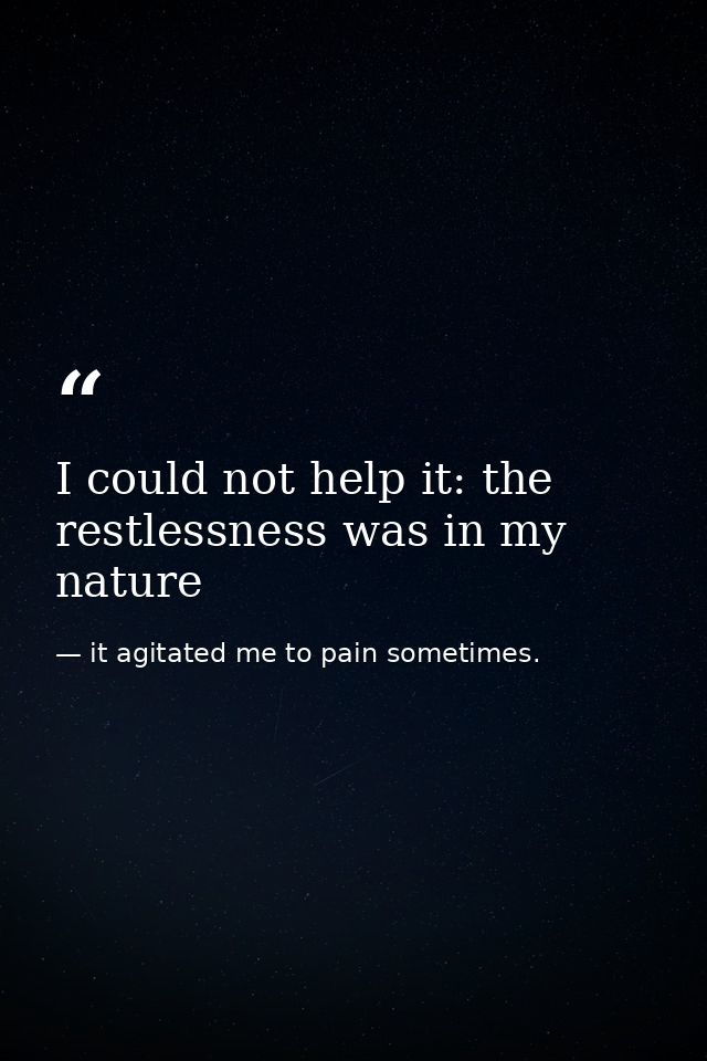 I could not help it: the restlessness was in my nature — it agitated me to pain sometimes.