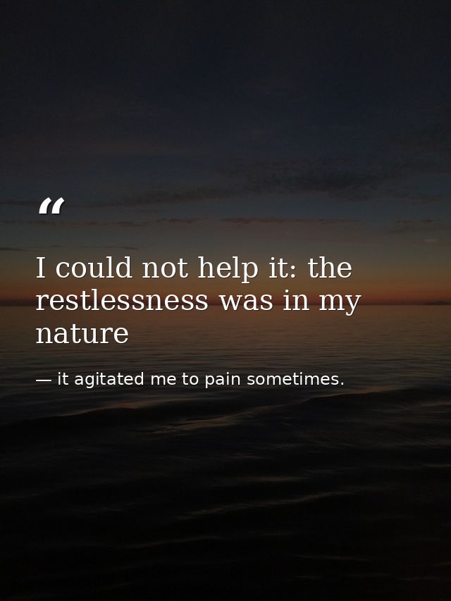 I could not help it: the restlessness was in my nature — it agitated me to pain sometimes.