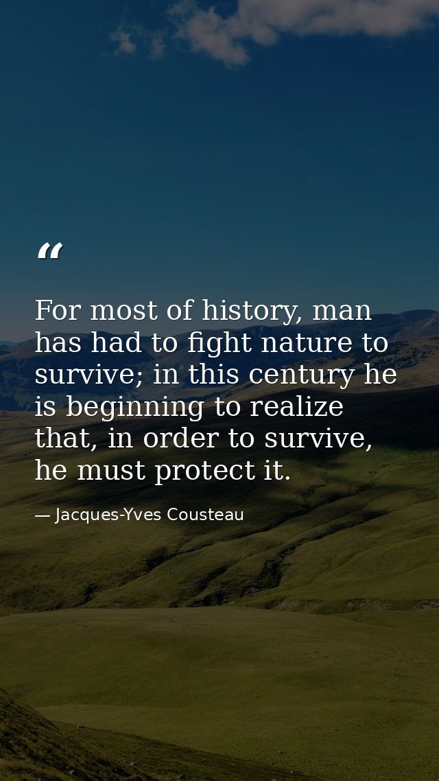 For most of history, man has had to fight nature to survive; in this century he is beginning to realize that, in order t — Jacques-Yves Cousteau