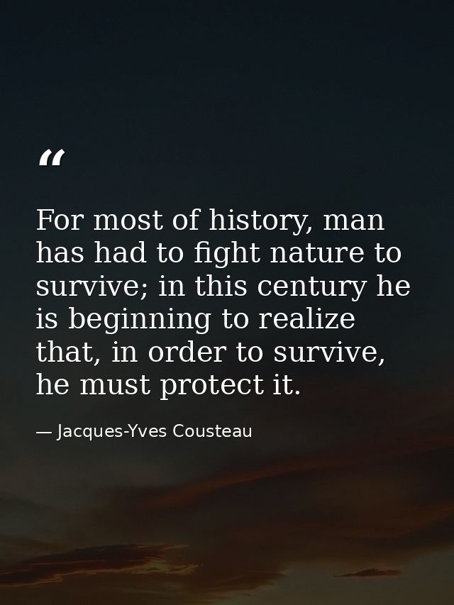 For most of history, man has had to fight nature to survive; in this century he is beginning to realize that, in order t — Jacques-Yves Cousteau