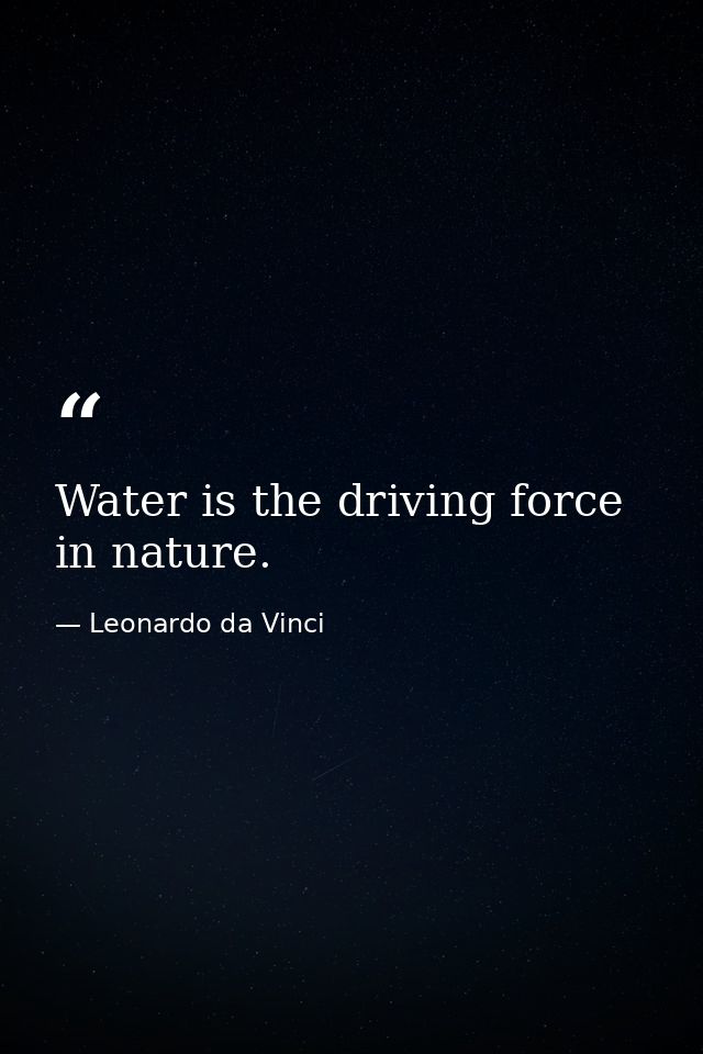 Water is the driving force in nature. — Leonardo da Vinci