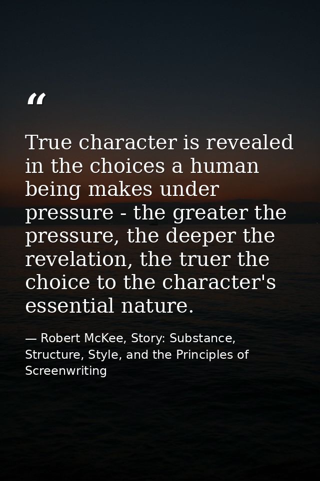 True character is revealed in the choices a human being makes under pressure - the greater the pressure, the deeper the  — Robert McKee, Story: Substance, Structure, Style, and the Principles of Screenwriting