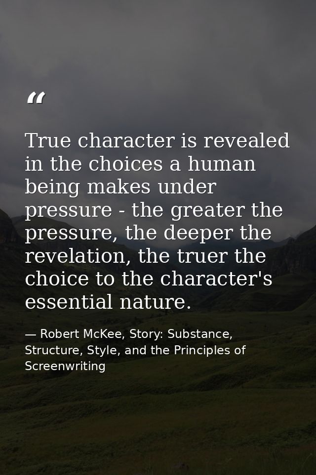 True character is revealed in the choices a human being makes under pressure - the greater the pressure, the deeper the  — Robert McKee, Story: Substance, Structure, Style, and the Principles of Screenwriting