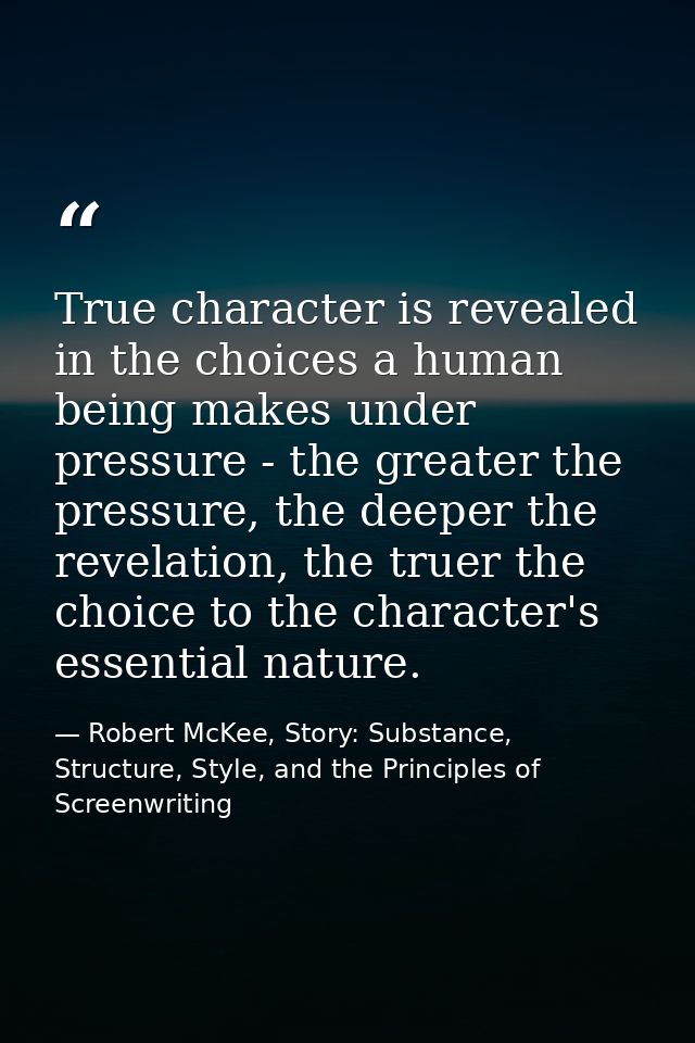 True character is revealed in the choices a human being makes under pressure - the greater the pressure, the deeper the  — Robert McKee, Story: Substance, Structure, Style, and the Principles of Screenwriting