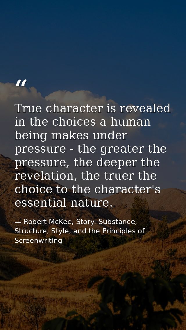 True character is revealed in the choices a human being makes under pressure - the greater the pressure, the deeper the  — Robert McKee, Story: Substance, Structure, Style, and the Principles of Screenwriting